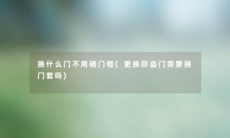 换什么门不用砸门框(更换防盗门需要换门套吗)