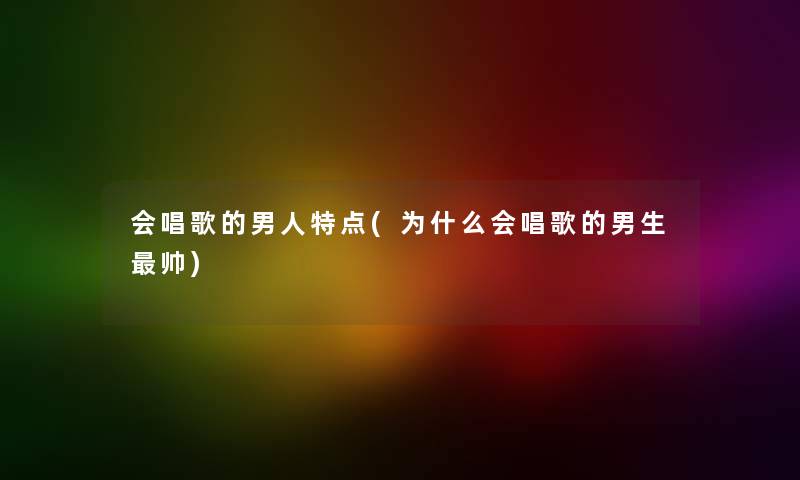 会唱歌的男人特点(为什么会唱歌的男生帅)