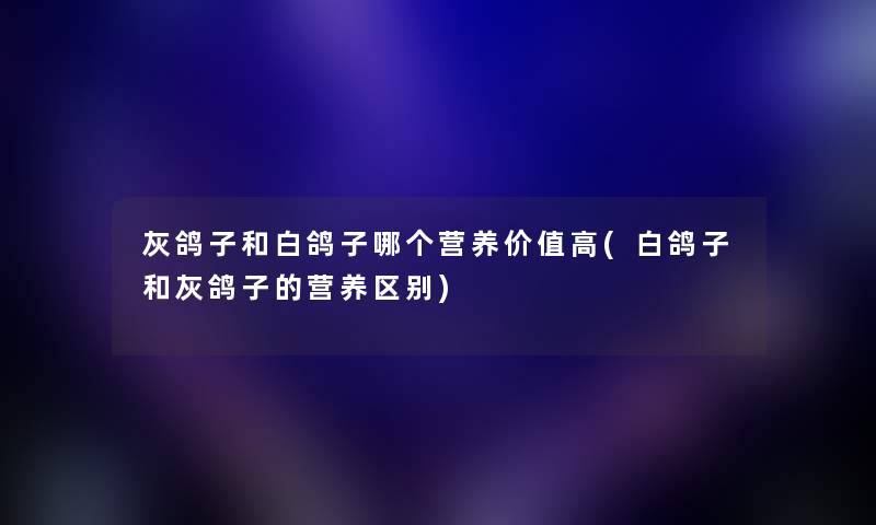 灰鸽子和白鸽子哪个营养价值高(白鸽子和灰鸽子的营养区别)