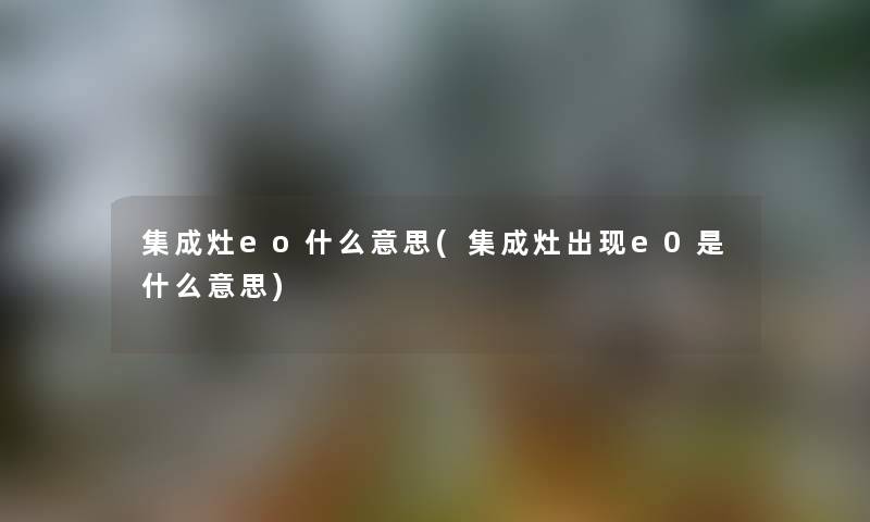 集成灶eo什么意思(集成灶出现e0是什么意思)