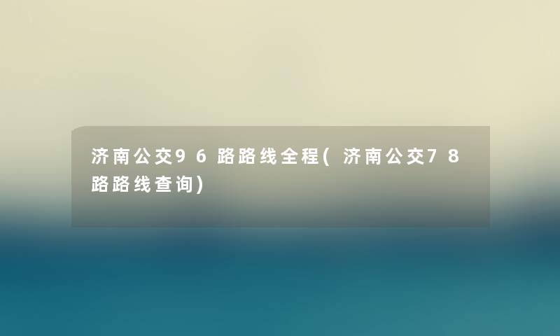 济南公交96路路线全程(济南公交78路路线查阅)