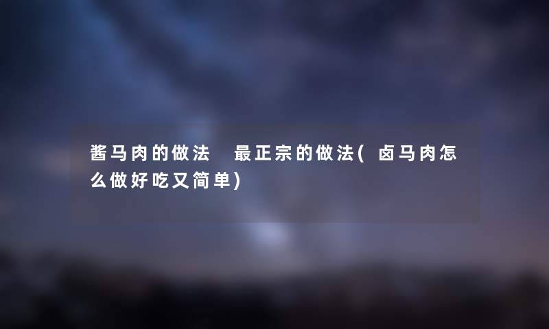 酱马肉的做法 正宗的做法(卤马肉怎么做好吃又简单)