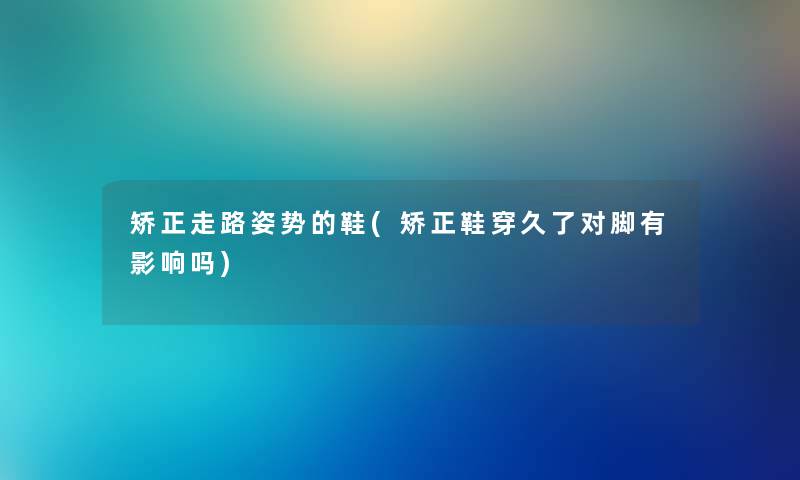 矫正走路姿势的鞋(矫正鞋穿久了对脚有影响吗)