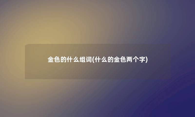 金色的什么组词(什么的金色两个字)