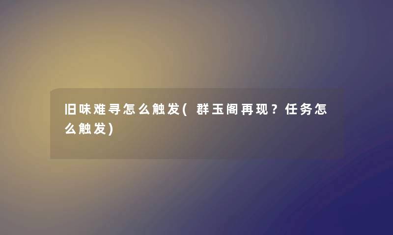 旧味难寻怎么触发(群玉阁再现？任务怎么触发)