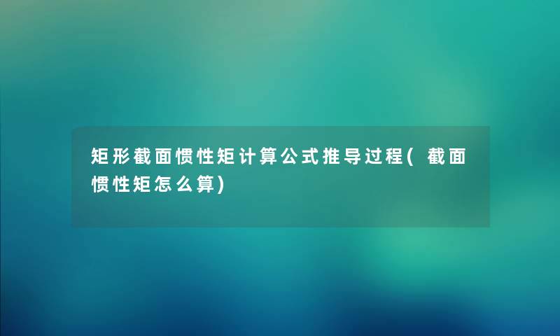 矩形截面惯性矩计算公式推导过程(截面惯性矩怎么算)