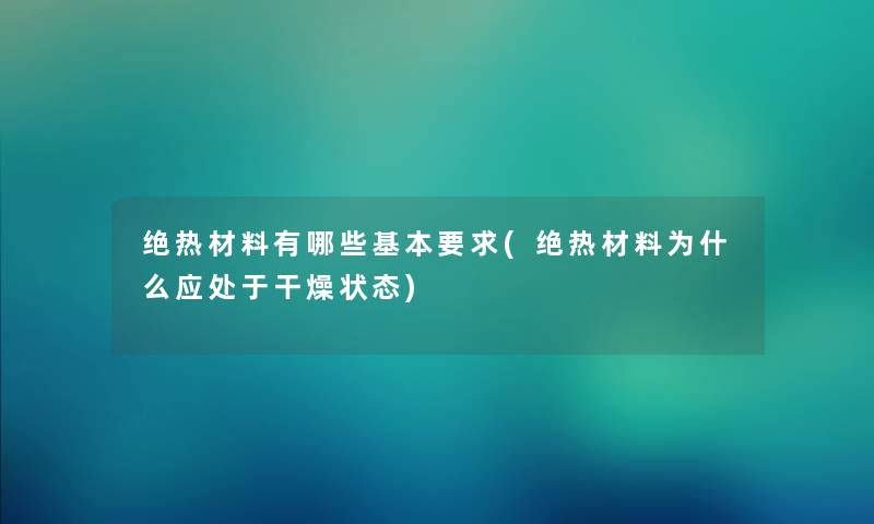 绝热材料有哪些基本要求(绝热材料为什么应处于干燥状态)