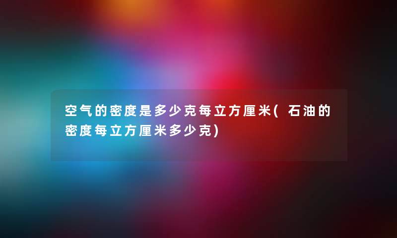 空气的密度是多少克每立方厘米(石油的密度每立方厘米多少克)