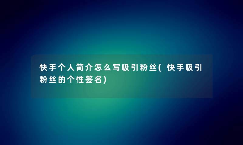 快手个人简介怎么写吸引粉丝(快手吸引粉丝的个性签名)