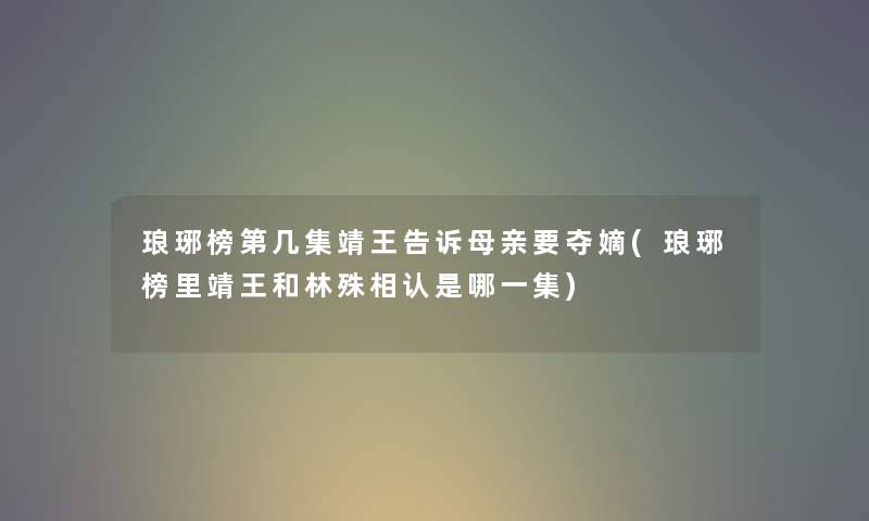 琅琊榜第几集靖王告诉母亲要夺嫡(琅琊榜里靖王和林殊相认是哪一集)