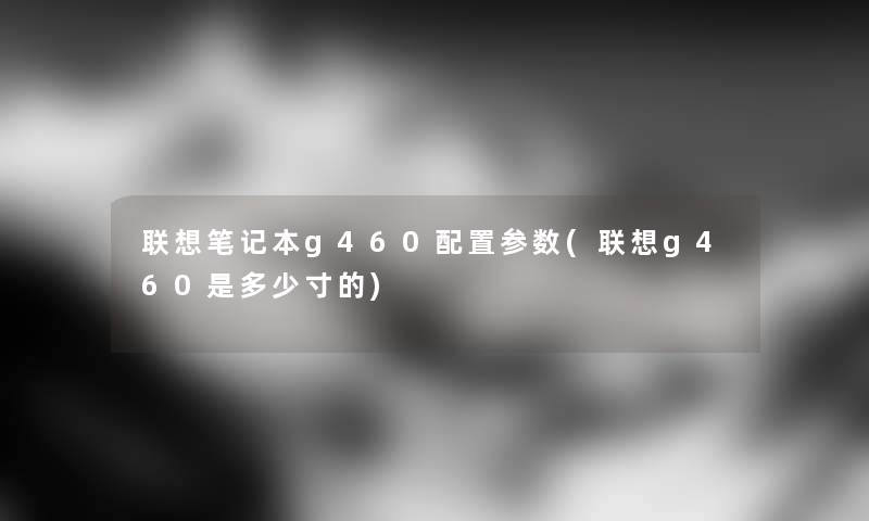 联想笔记本g460配置参数(联想g460是多少寸的)