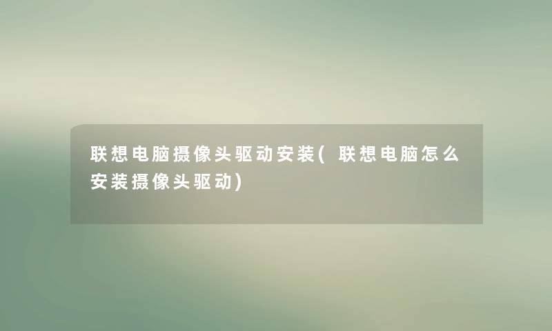 联想电脑摄像头驱动安装(联想电脑怎么安装摄像头驱动)