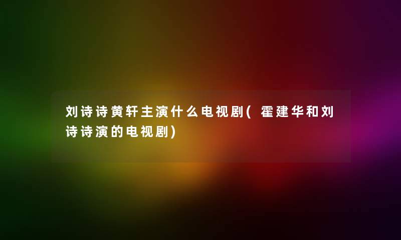 刘诗诗黄轩主演什么电视剧(霍建华和刘诗诗演的电视剧)