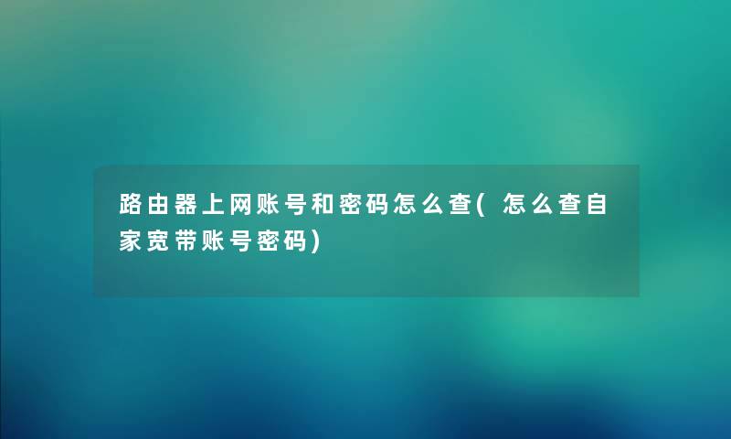 路由器上网账号和密码怎么查(怎么查自家宽带账号密码)