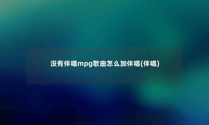 没有伴唱mpg歌曲怎么加伴唱(伴唱)