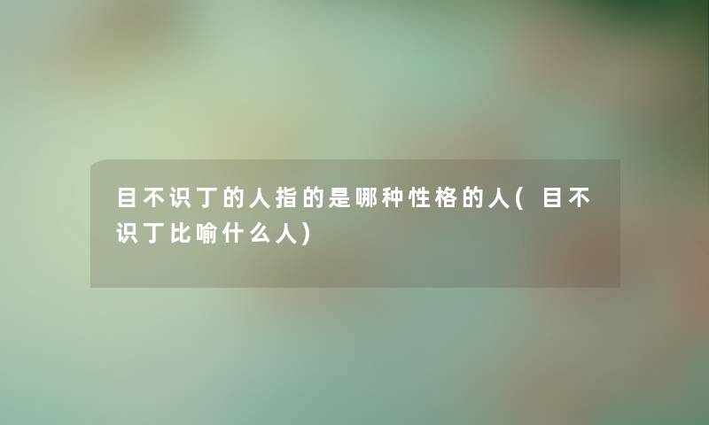 目不识丁的人指的是哪种性格的人(目不识丁比喻什么人)