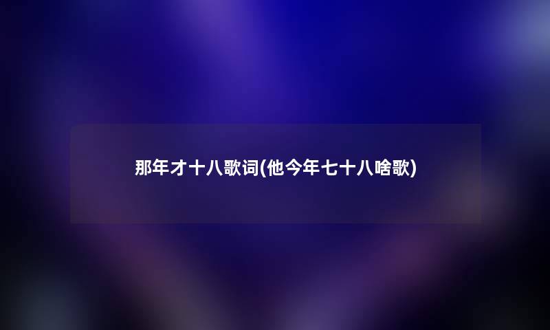 那年才十八歌词(他今年七十八啥歌)