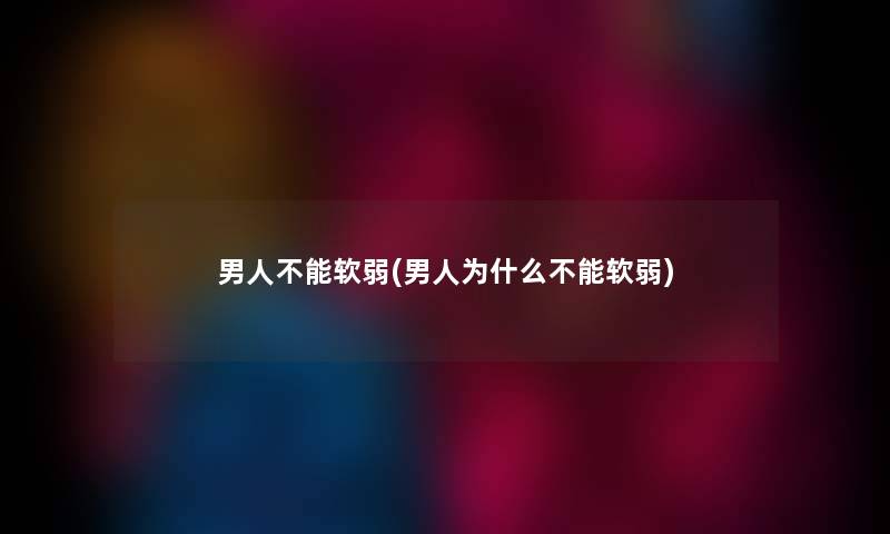 男人不能软弱(男人为什么不能软弱)