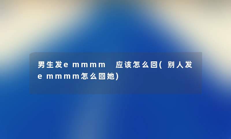 男生发emmmm 应该怎么回(别人发emmmm怎么回她)