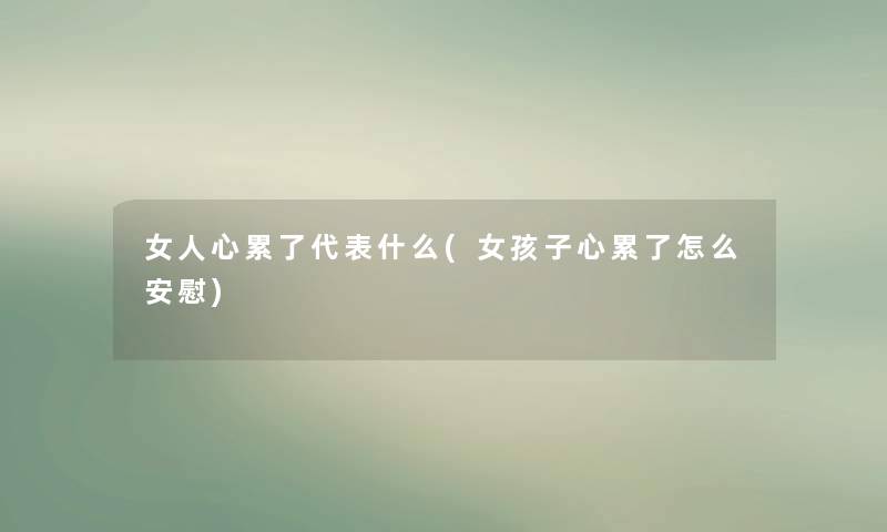 女人心累了代表什么(女孩子心累了怎么安慰)