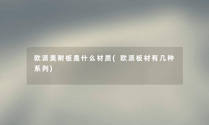 欧派美耐板是什么材质(欧派板材有几种系列)