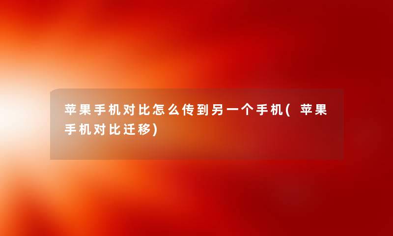 苹果手机对比怎么传到另一个手机(苹果手机对比迁移)