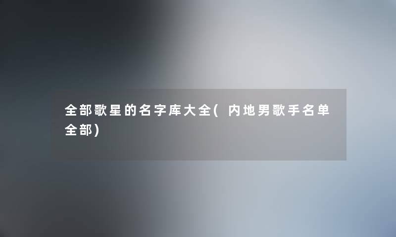 整理的歌星的名字库大全(内地男歌手名单整理的)