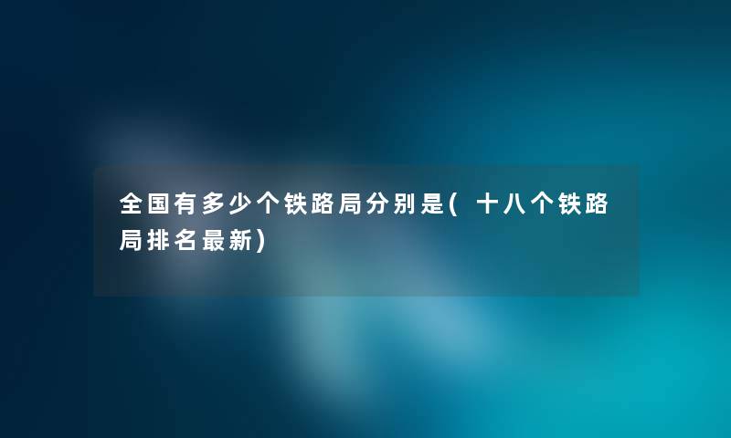 全国有多少个铁路局分别是(十八个铁路局推荐新)