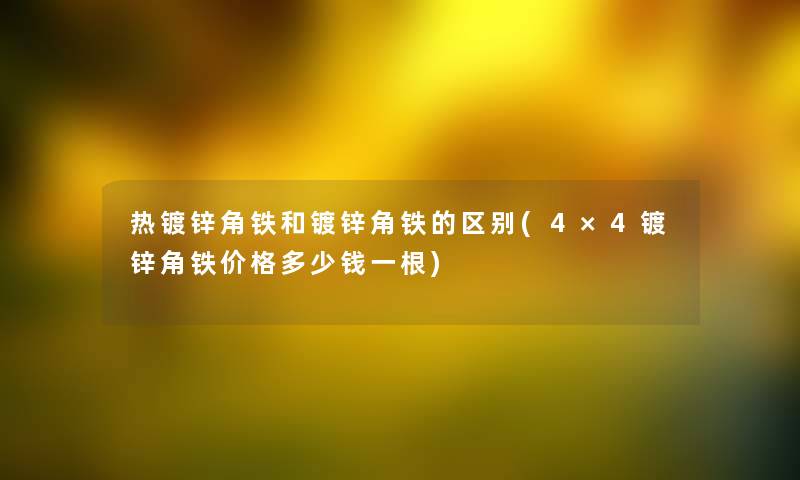 热镀锌角铁和镀锌角铁的区别(4×4镀锌角铁价格多少钱一根)