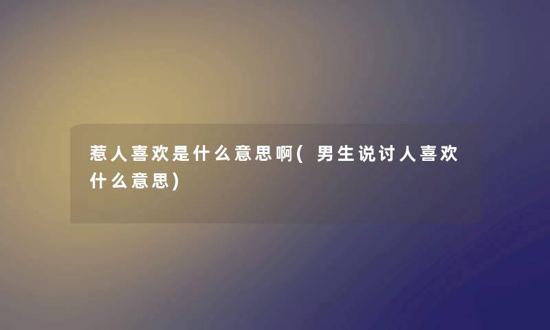 惹人喜欢是什么意思啊(男生说讨人喜欢什么意思)