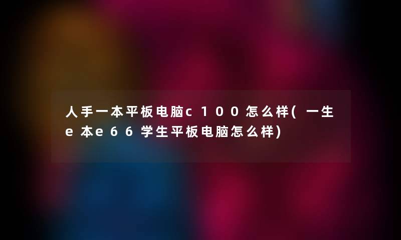 人手一本平板电脑c100怎么样(一生e本e66学生平板电脑怎么样)