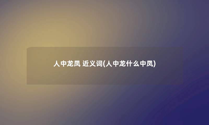 人中龙凤 近义词(人中龙什么中凤)