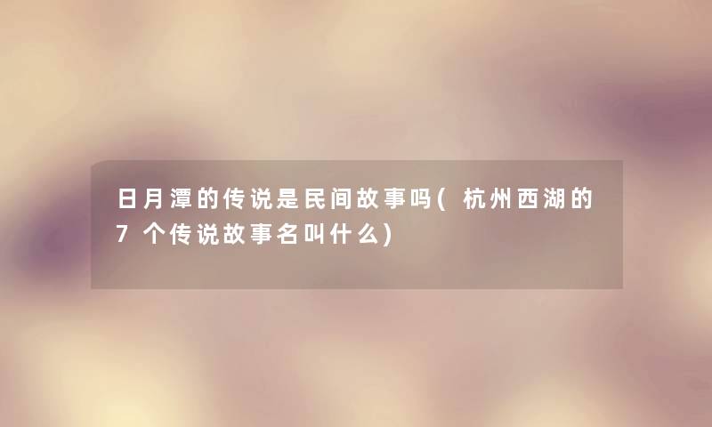 日月潭的传说是民间故事吗(杭州西湖的7个传说故事名叫什么)