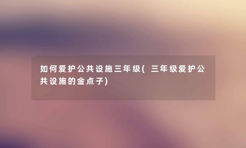 如何爱护公共设施三年级(三年级爱护公共设施的金点子)