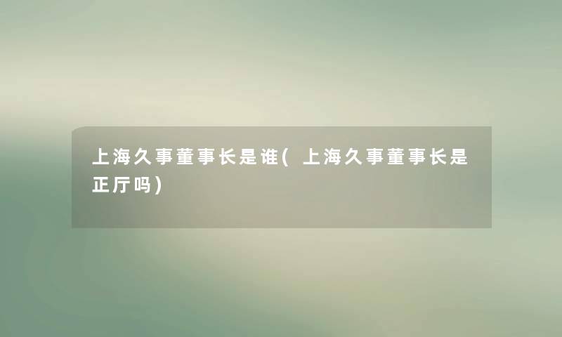 上海久事董事长想象中哈是谁(上海久事董事长想象中哈是正厅吗)