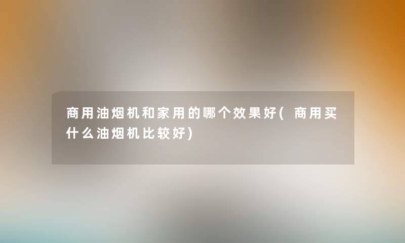 商用油烟机和家用的哪个效果好(商用买什么油烟机比较好)