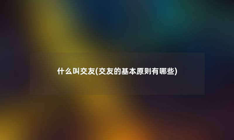 什么叫交友(交友的基本原则有哪些)