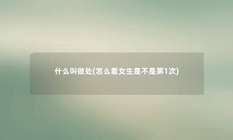 什么叫做处(怎么看女生是不是第1次)