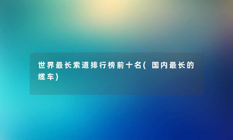 世界长索道整理榜前十名(国内长的缆车)