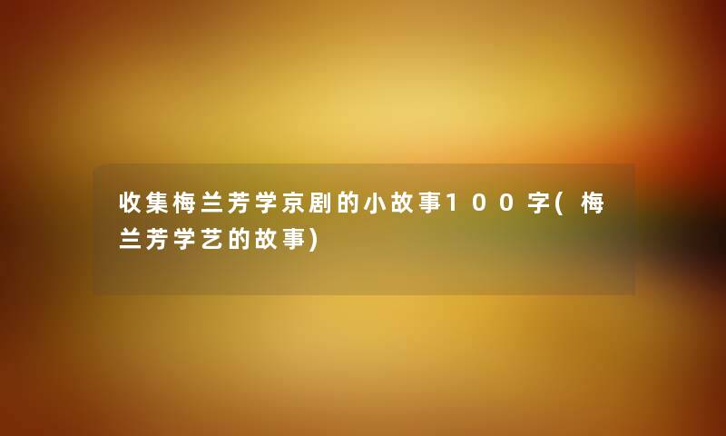 收集梅兰芳学京剧的分享100字(梅兰芳学艺的故事)