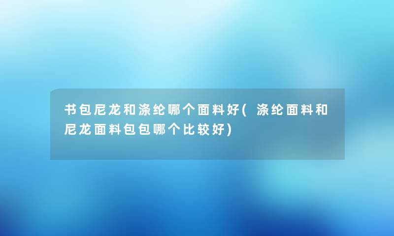 书包尼龙和涤纶哪个面料好(涤纶面料和尼龙面料包包哪个比较好)