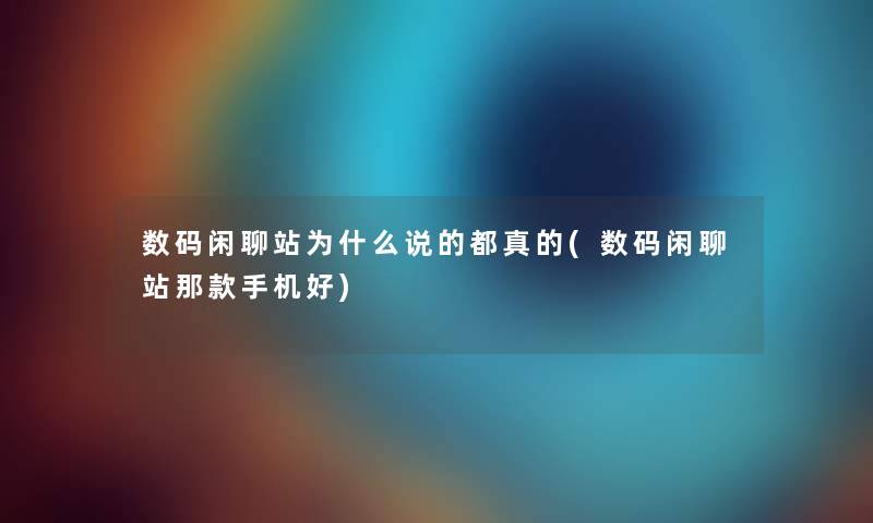 数码闲聊站为什么说的都真的(数码闲聊站那款手机好)