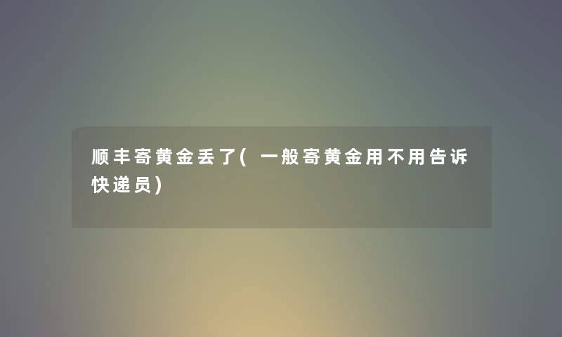 顺丰寄黄金丢了(一般寄黄金用不用告诉快递员)