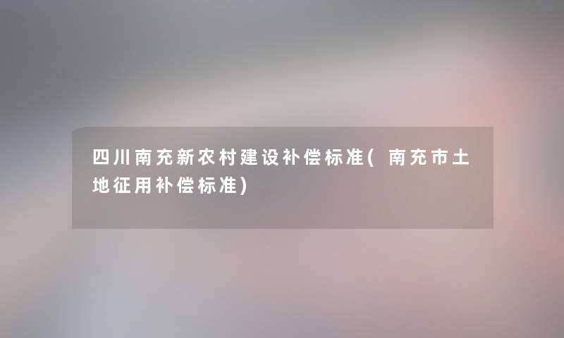 四川南充新农村建设补偿标准(南充市土地征用补偿标准)