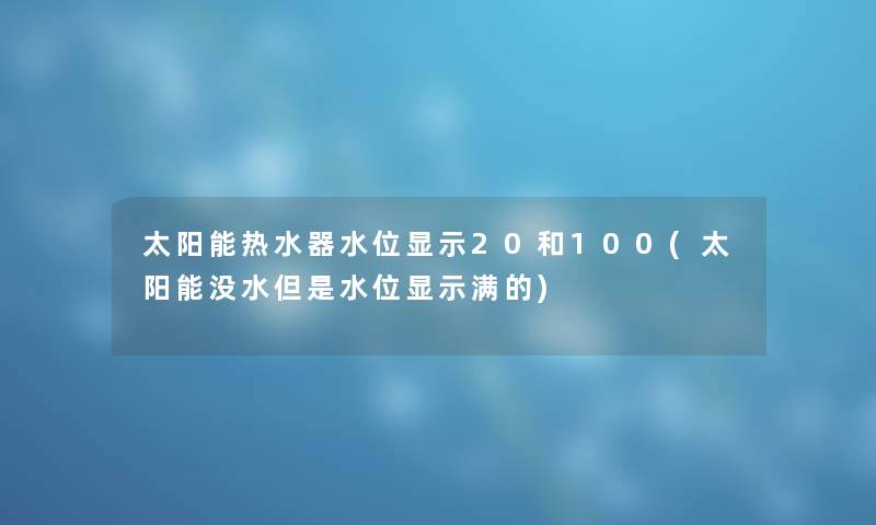 太阳能热水器水位显示20和100(太阳能没水但是水位显示满的)