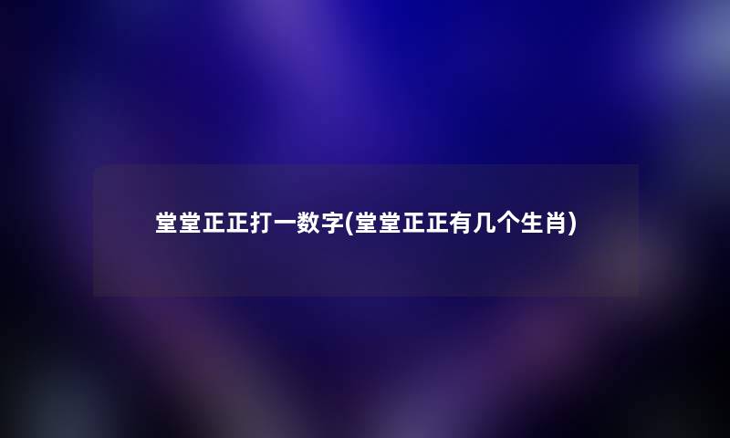 堂堂正正打一数字(堂堂正正有几个生肖)