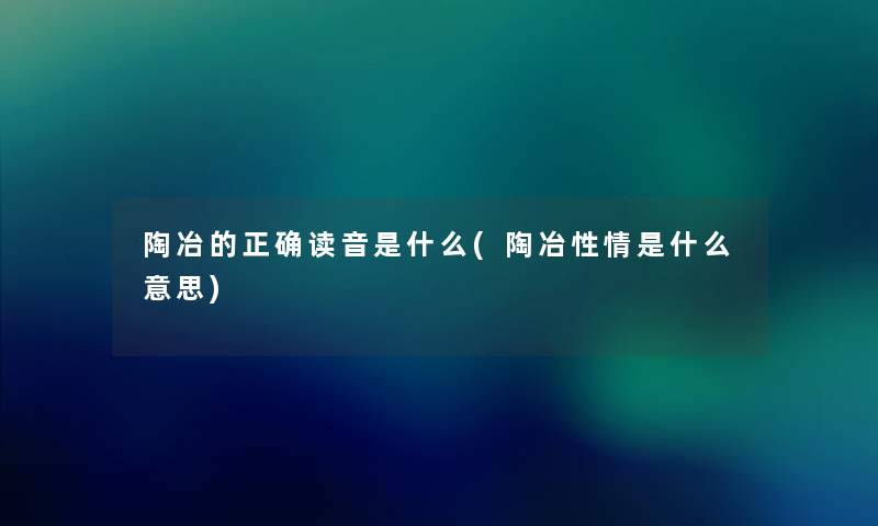 陶冶的正确读音是什么(陶冶性情是什么意思)