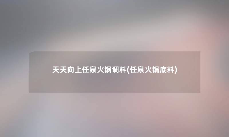 天天向上任泉火锅调料(任泉火锅底料)