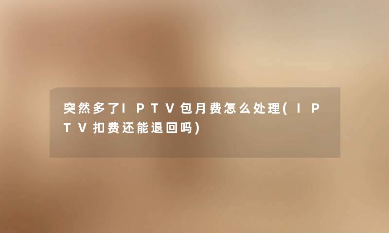 突然多了IPTV包月费怎么处理(IPTV扣费还能退回吗)