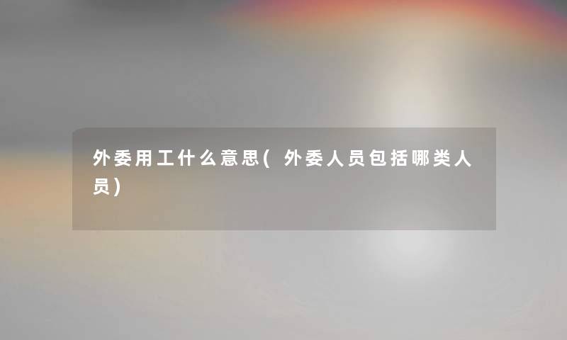 外委用工什么意思(外委人员包括哪类人员)